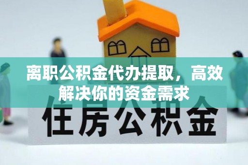 芗城离职公积金代办提取，高效解决你的资金需求