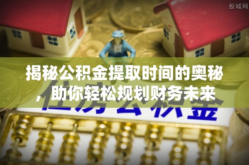 芗城揭秘公积金提取时间的奥秘，助你轻松规划财务未来