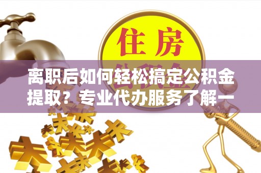 芗城离职后如何轻松搞定公积金提取？专业代办服务了解一下
