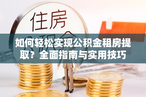 芗城如何轻松实现公积金租房提取？全面指南与实用技巧