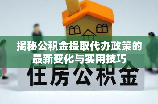 芗城揭秘公积金提取代办政策的最新变化与实用技巧