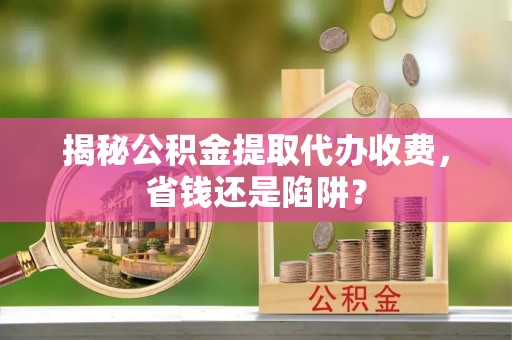 芗城揭秘公积金提取代办收费，省钱还是陷阱？