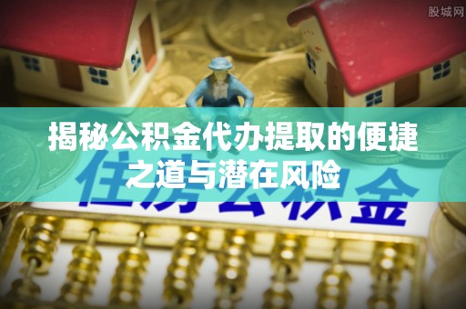 芗城揭秘公积金代办提取的便捷之道与潜在风险