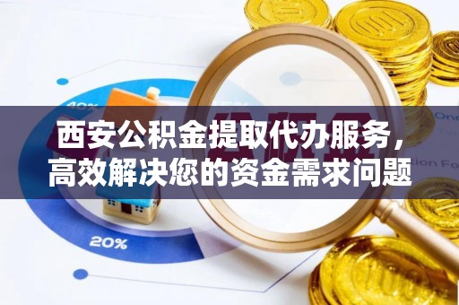 芗城西安公积金提取代办服务，高效解决您的资金需求问题