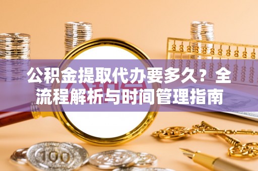 芗城公积金提取代办要多久？全流程解析与时间管理指南