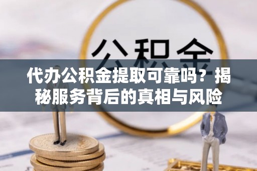 芗城代办公积金提取可靠吗？揭秘服务背后的真相与风险