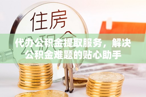 芗城代办公积金提取服务，解决公积金难题的贴心助手
