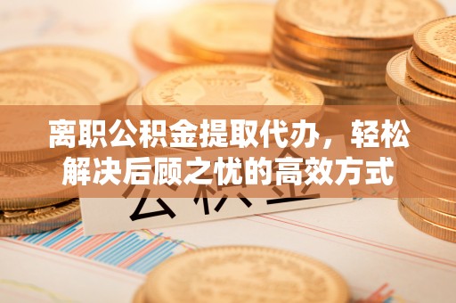 芗城离职公积金提取代办，轻松解决后顾之忧的高效方式