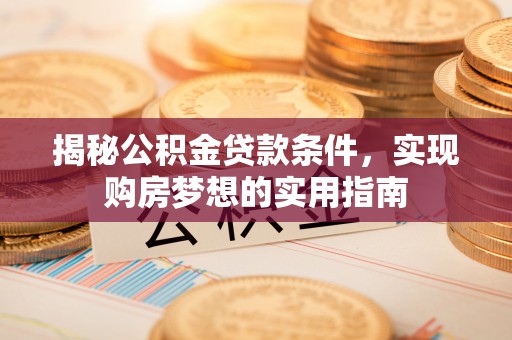 芗城揭秘公积金贷款条件，实现购房梦想的实用指南