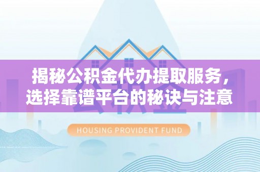 芗城揭秘公积金代办提取服务，选择靠谱平台的秘诀与注意事项
