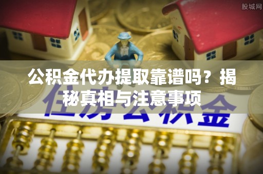 芗城公积金代办提取靠谱吗？揭秘真相与注意事项