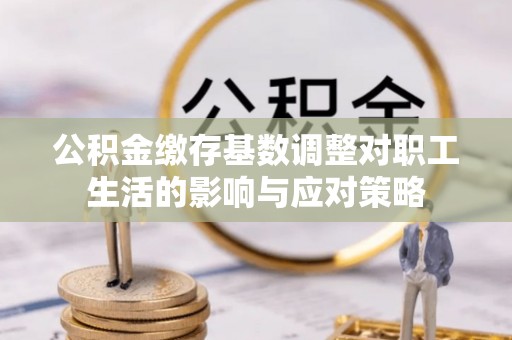 芗城公积金缴存基数调整对职工生活的影响与应对策略