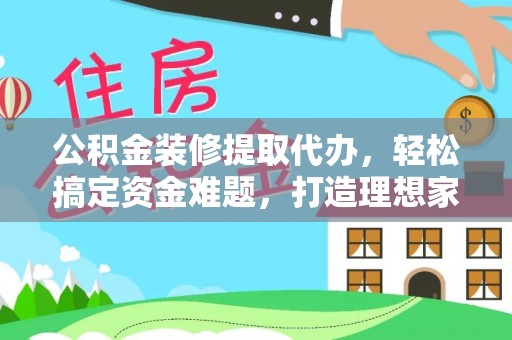 芗城公积金装修提取代办，轻松搞定资金难题，打造理想家居