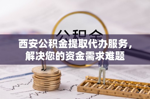芗城西安公积金提取代办服务，解决您的资金需求难题
