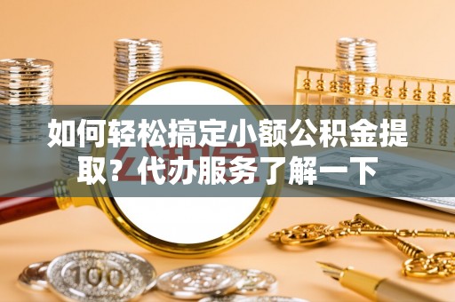 芗城如何轻松搞定小额公积金提取？代办服务了解一下