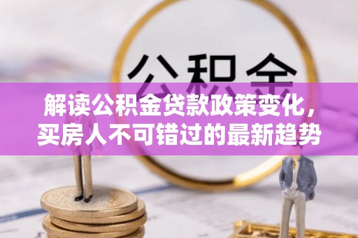芗城解读公积金贷款政策变化，买房人不可错过的最新趋势