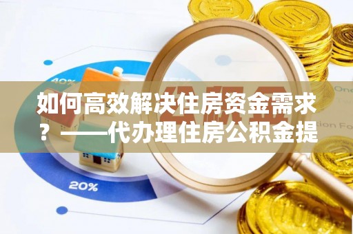 芗城如何高效解决住房资金需求？——代办理住房公积金提取服务全解析
