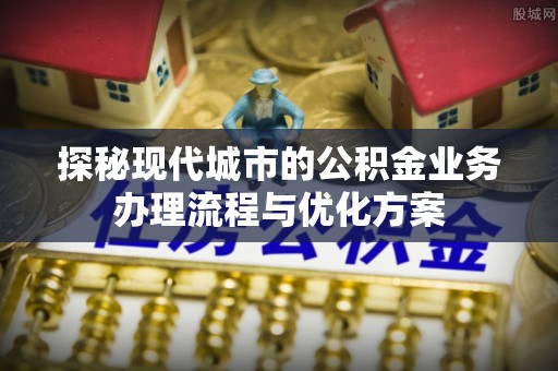 芗城探秘现代城市的公积金业务办理流程与优化方案