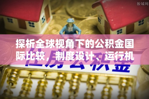 芗城探析全球视角下的公积金国际比较，制度设计、运行机制与未来趋势