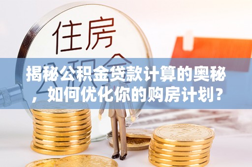 芗城揭秘公积金贷款计算的奥秘，如何优化你的购房计划？