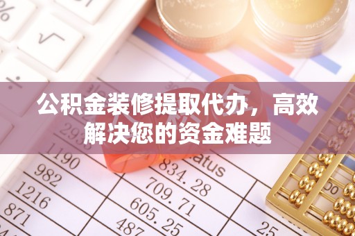 芗城公积金装修提取代办，高效解决您的资金难题