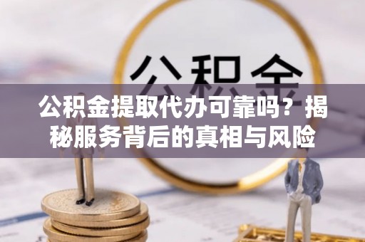 芗城公积金提取代办可靠吗？揭秘服务背后的真相与风险