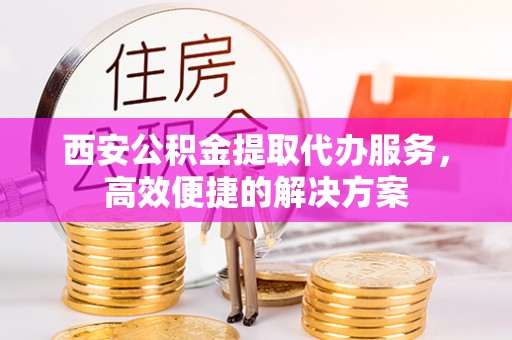 芗城西安公积金提取代办服务，高效便捷的解决方案