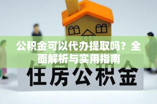 芗城公积金可以代办提取吗？全面解析与实用指南