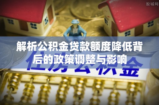 芗城解析公积金贷款额度降低背后的政策调整与影响
