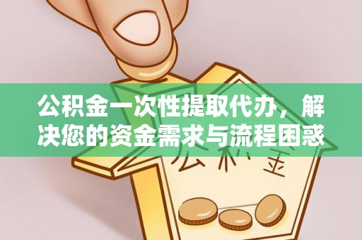 芗城公积金一次性提取代办，解决您的资金需求与流程困惑