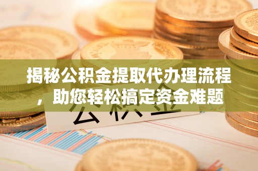 芗城揭秘公积金提取代办理流程，助您轻松搞定资金难题