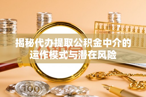 芗城揭秘代办提取公积金中介的运作模式与潜在风险