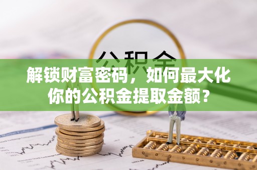 芗城解锁财富密码，如何最大化你的公积金提取金额？