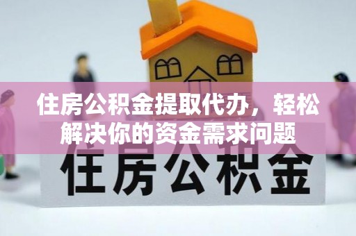 芗城住房公积金提取代办，轻松解决你的资金需求问题