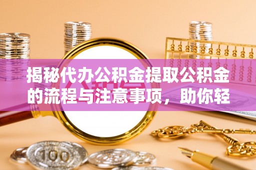 芗城揭秘代办公积金提取公积金的流程与注意事项，助你轻松拿回属于你的钱