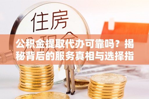 芗城公积金提取代办可靠吗？揭秘背后的服务真相与选择指南
