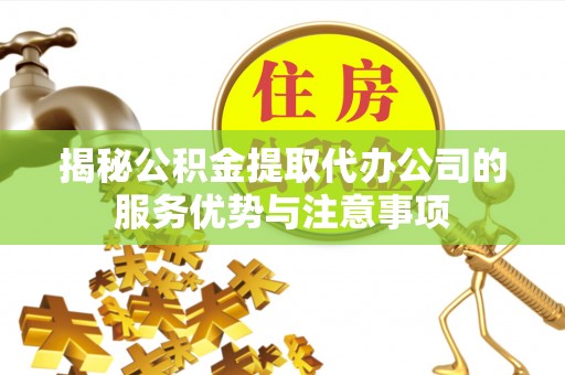 芗城揭秘公积金提取代办公司的服务优势与注意事项