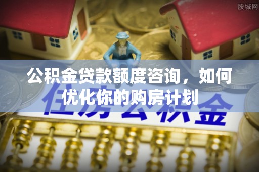 芗城公积金贷款额度咨询，如何优化你的购房计划