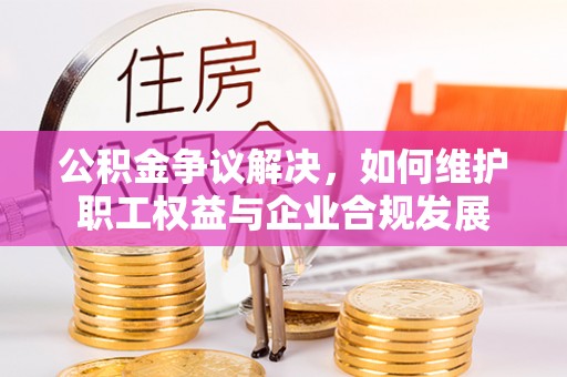 芗城公积金争议解决，如何维护职工权益与企业合规发展