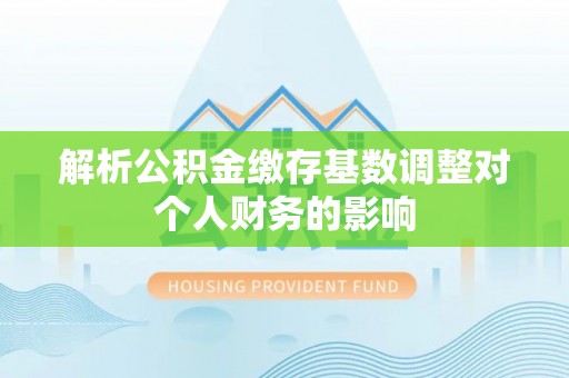 芗城解析公积金缴存基数调整对个人财务的影响