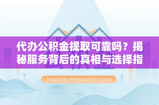 芗城代办公积金提取可靠吗？揭秘服务背后的真相与选择指南