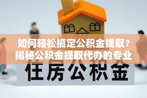 芗城如何轻松搞定公积金提取？揭秘公积金提取代办的专业服务