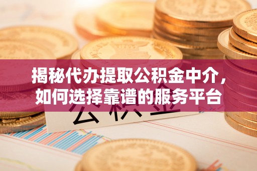芗城揭秘代办提取公积金中介，如何选择靠谱的服务平台