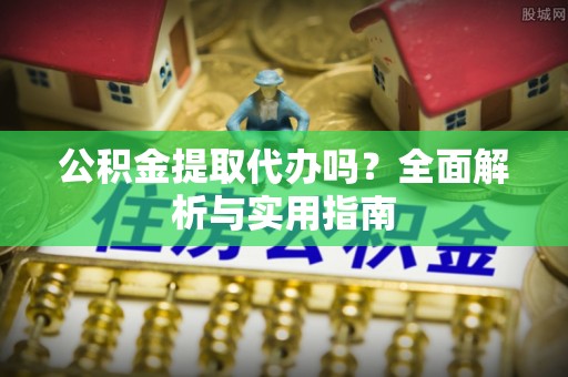 芗城公积金提取代办吗？全面解析与实用指南