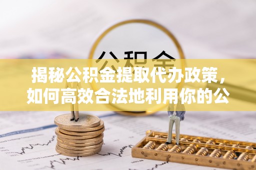 芗城揭秘公积金提取代办政策，如何高效合法地利用你的公积金
