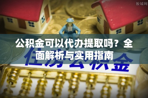 芗城公积金可以代办提取吗？全面解析与实用指南