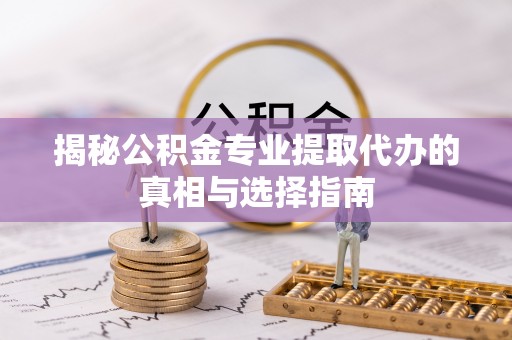 芗城揭秘公积金专业提取代办的真相与选择指南
