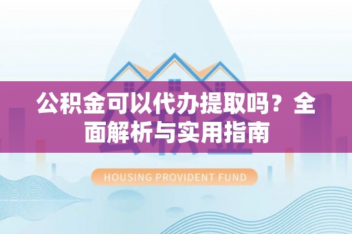 芗城公积金可以代办提取吗？全面解析与实用指南