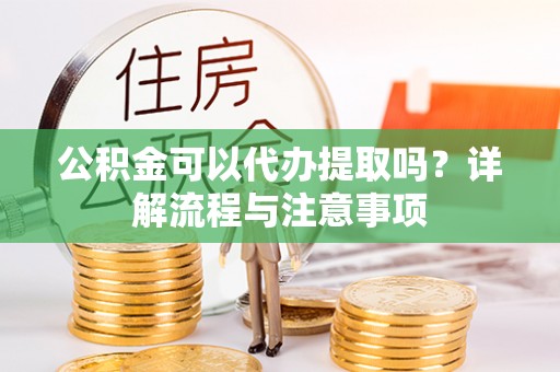 芗城公积金可以代办提取吗？详解流程与注意事项