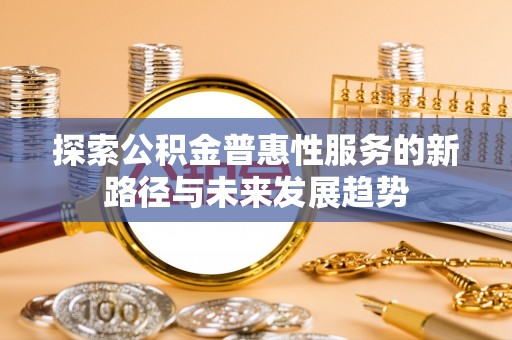 芗城探索公积金普惠性服务的新路径与未来发展趋势